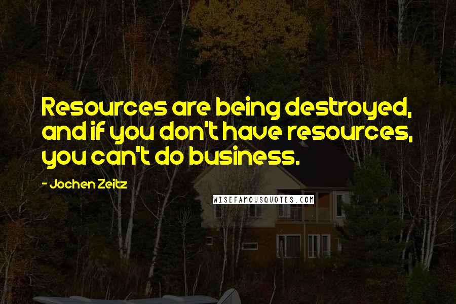 Jochen Zeitz Quotes: Resources are being destroyed, and if you don't have resources, you can't do business.