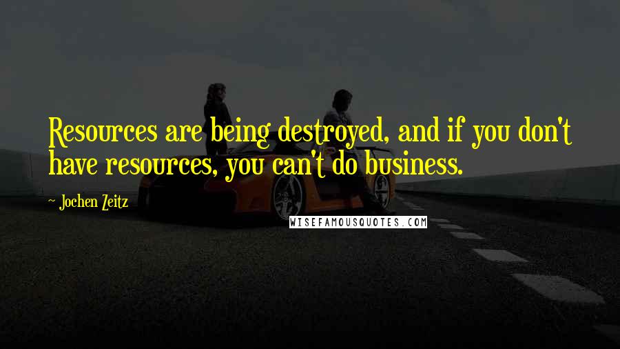 Jochen Zeitz Quotes: Resources are being destroyed, and if you don't have resources, you can't do business.