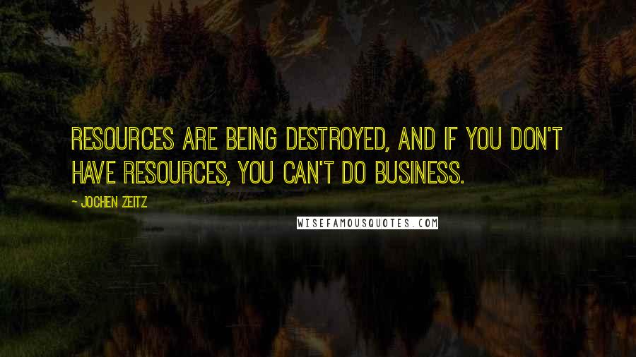 Jochen Zeitz Quotes: Resources are being destroyed, and if you don't have resources, you can't do business.