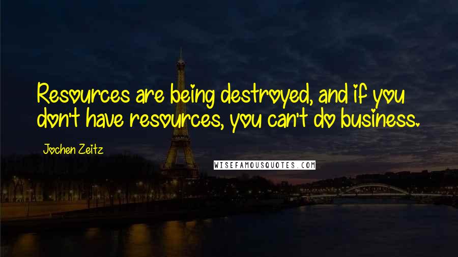 Jochen Zeitz Quotes: Resources are being destroyed, and if you don't have resources, you can't do business.