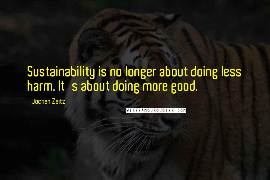 Jochen Zeitz Quotes: Sustainability is no longer about doing less harm. It's about doing more good.