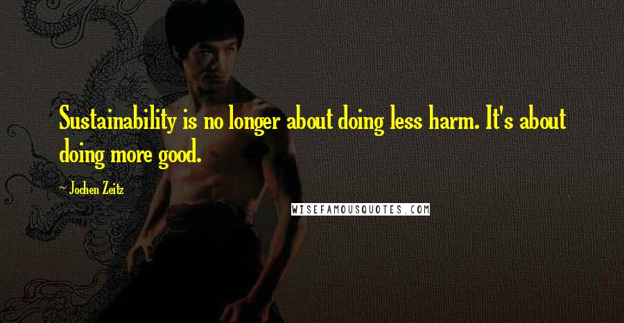 Jochen Zeitz Quotes: Sustainability is no longer about doing less harm. It's about doing more good.