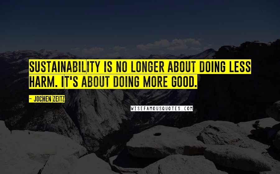 Jochen Zeitz Quotes: Sustainability is no longer about doing less harm. It's about doing more good.