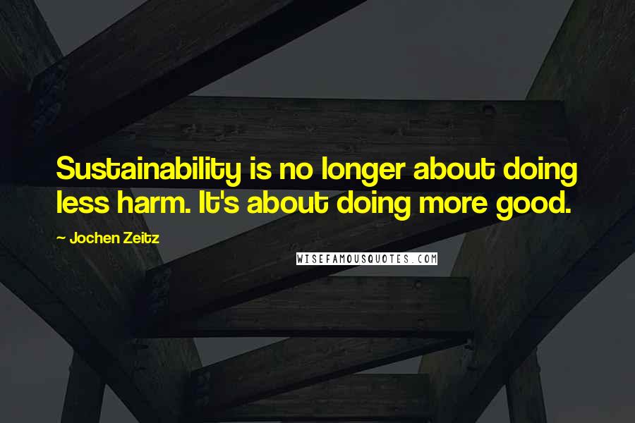 Jochen Zeitz Quotes: Sustainability is no longer about doing less harm. It's about doing more good.