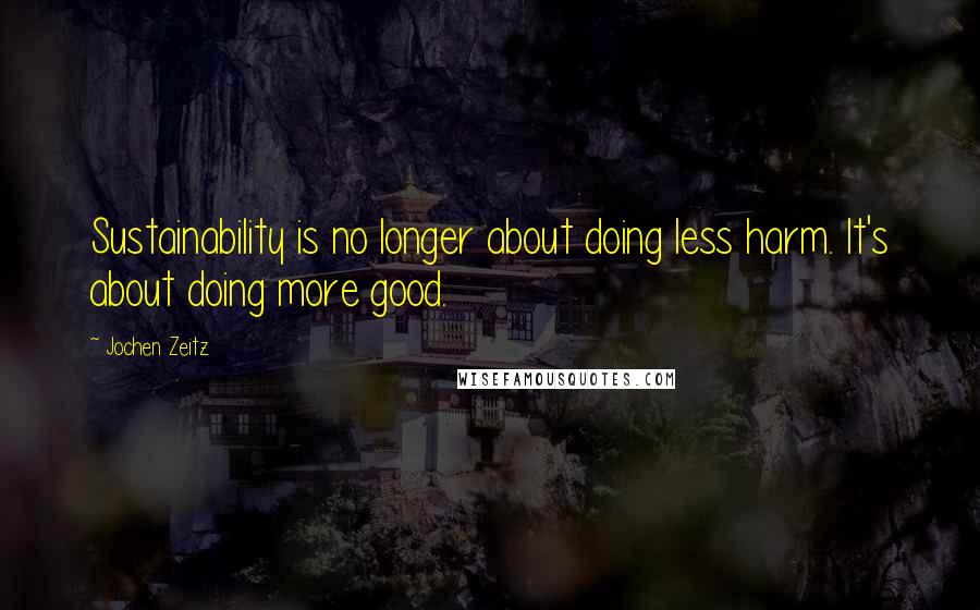 Jochen Zeitz Quotes: Sustainability is no longer about doing less harm. It's about doing more good.