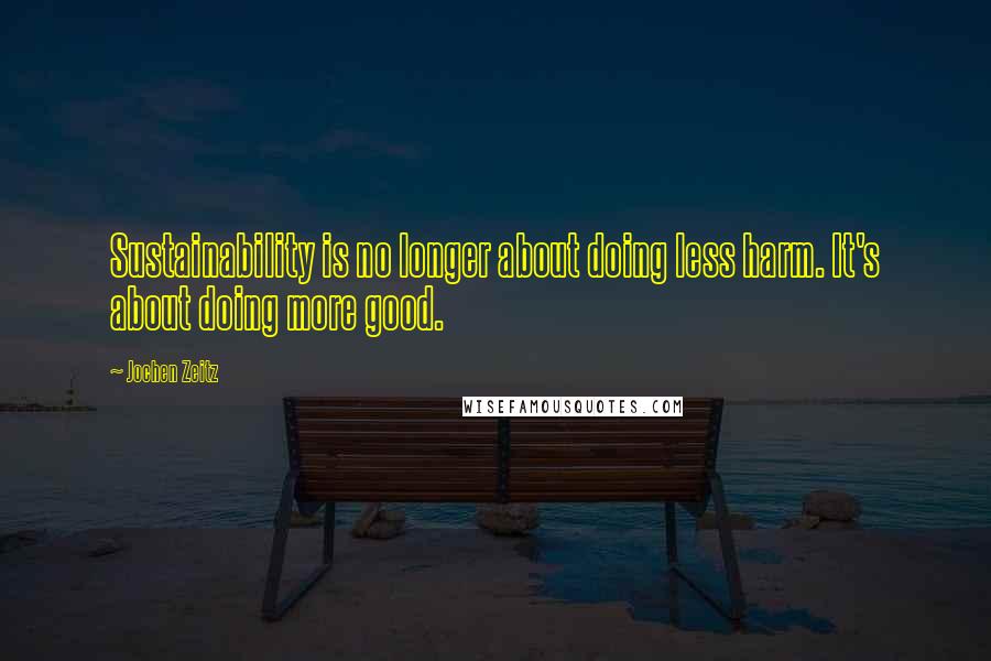 Jochen Zeitz Quotes: Sustainability is no longer about doing less harm. It's about doing more good.