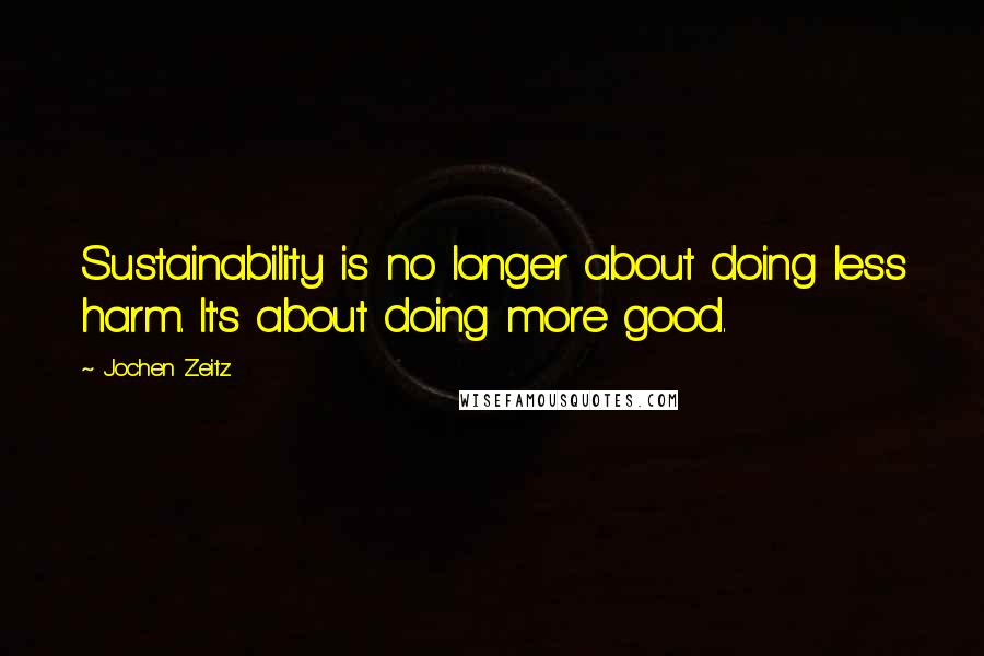 Jochen Zeitz Quotes: Sustainability is no longer about doing less harm. It's about doing more good.