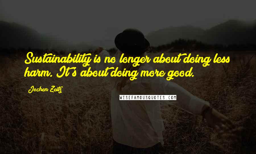 Jochen Zeitz Quotes: Sustainability is no longer about doing less harm. It's about doing more good.