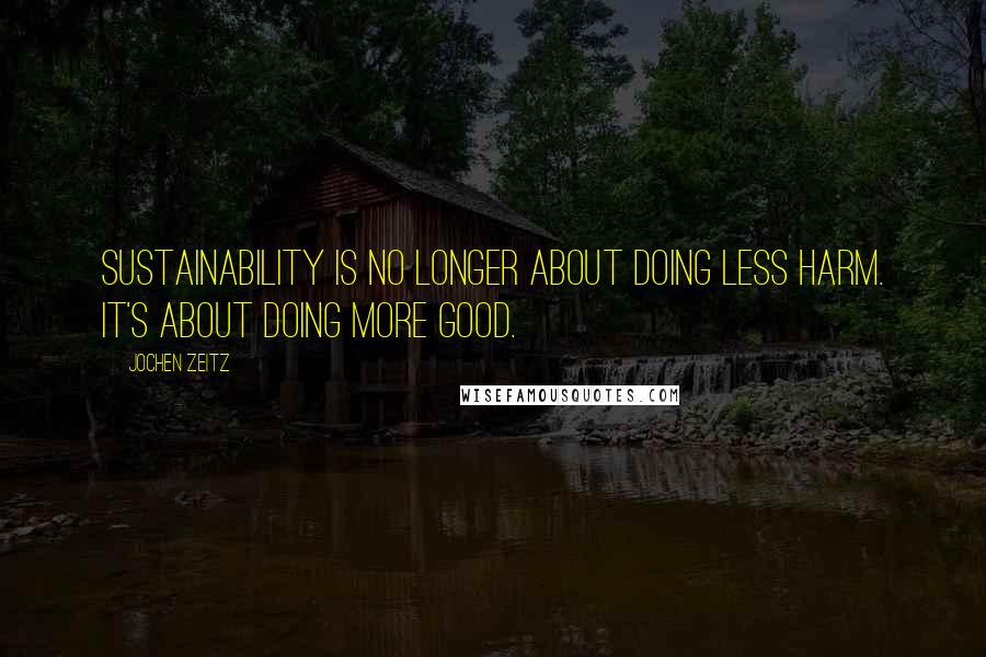 Jochen Zeitz Quotes: Sustainability is no longer about doing less harm. It's about doing more good.