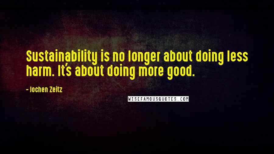 Jochen Zeitz Quotes: Sustainability is no longer about doing less harm. It's about doing more good.