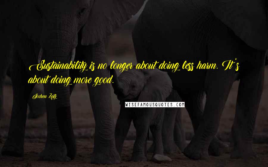 Jochen Zeitz Quotes: Sustainability is no longer about doing less harm. It's about doing more good.