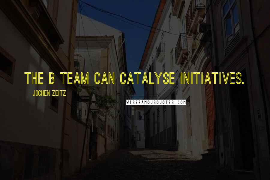 Jochen Zeitz Quotes: The B Team can catalyse initiatives.