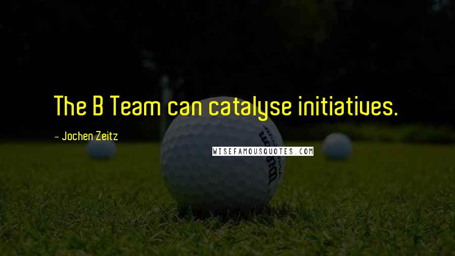 Jochen Zeitz Quotes: The B Team can catalyse initiatives.