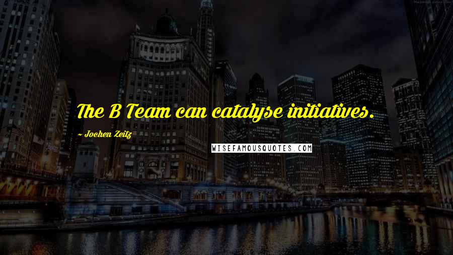 Jochen Zeitz Quotes: The B Team can catalyse initiatives.