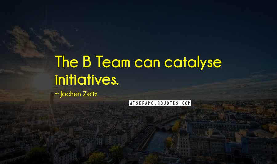 Jochen Zeitz Quotes: The B Team can catalyse initiatives.