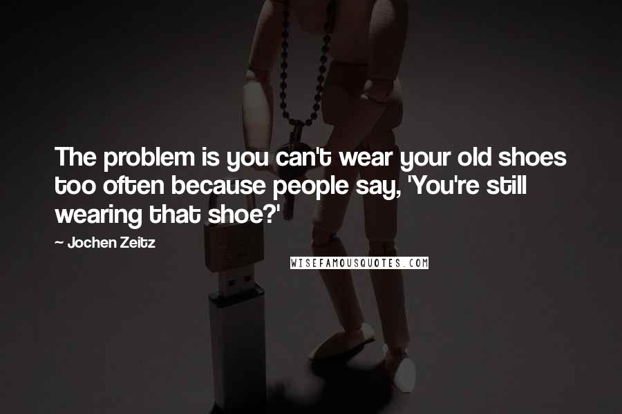 Jochen Zeitz Quotes: The problem is you can't wear your old shoes too often because people say, 'You're still wearing that shoe?'