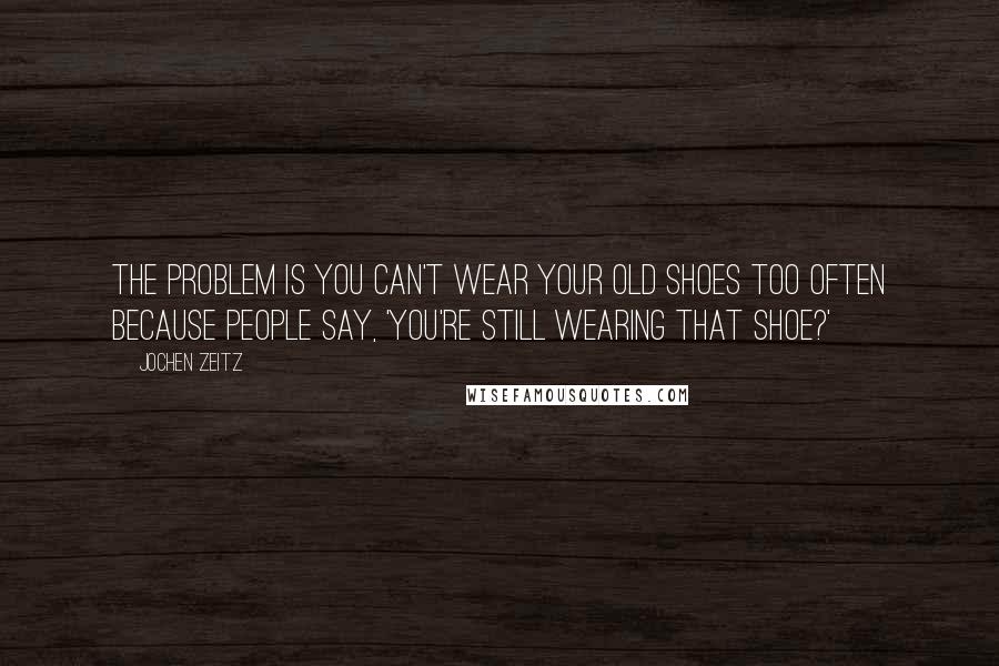 Jochen Zeitz Quotes: The problem is you can't wear your old shoes too often because people say, 'You're still wearing that shoe?'