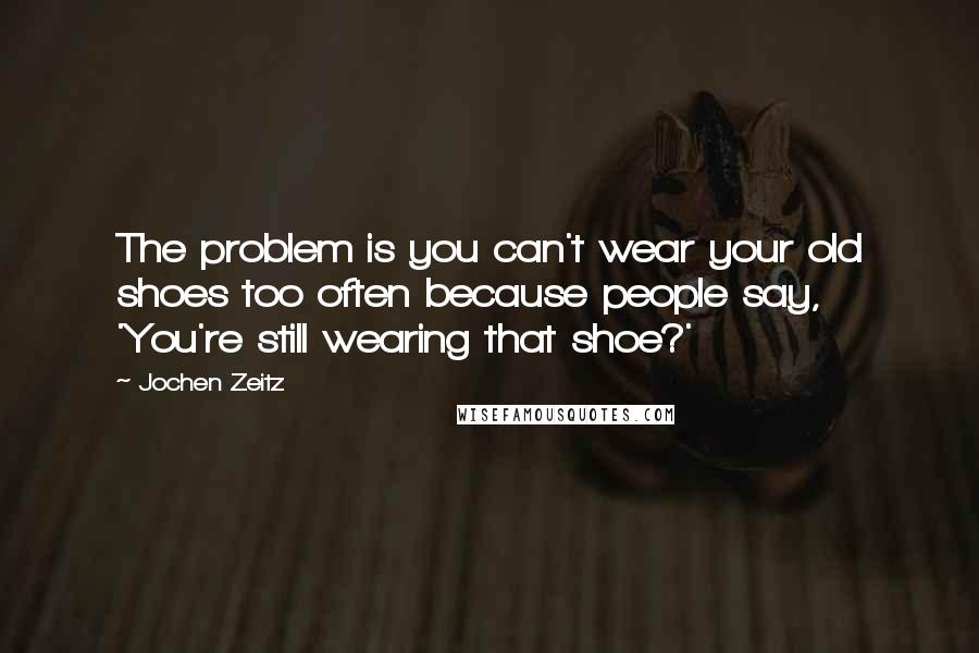 Jochen Zeitz Quotes: The problem is you can't wear your old shoes too often because people say, 'You're still wearing that shoe?'