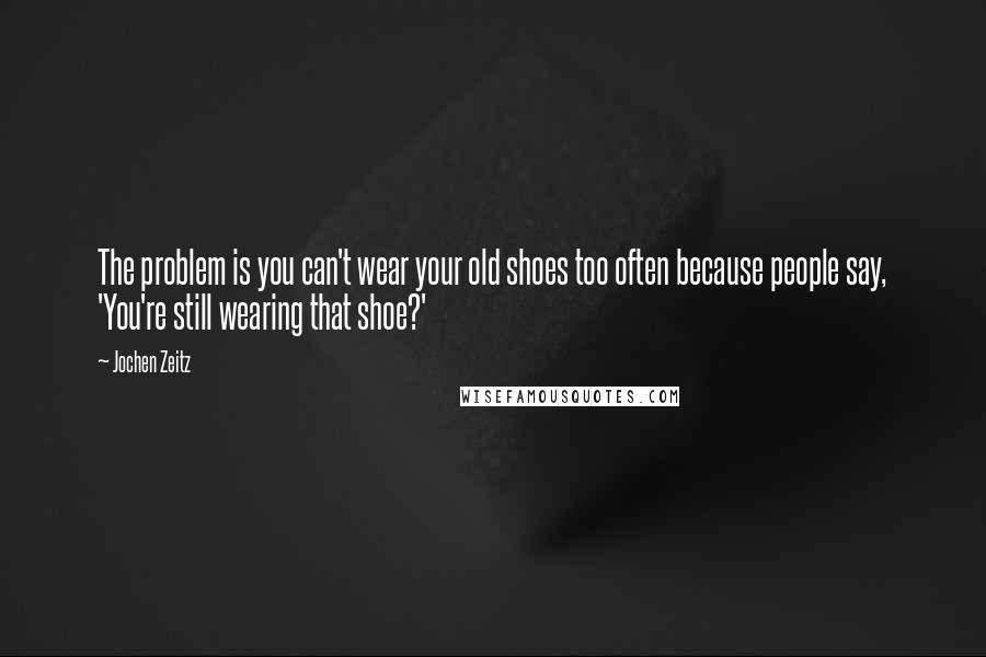 Jochen Zeitz Quotes: The problem is you can't wear your old shoes too often because people say, 'You're still wearing that shoe?'