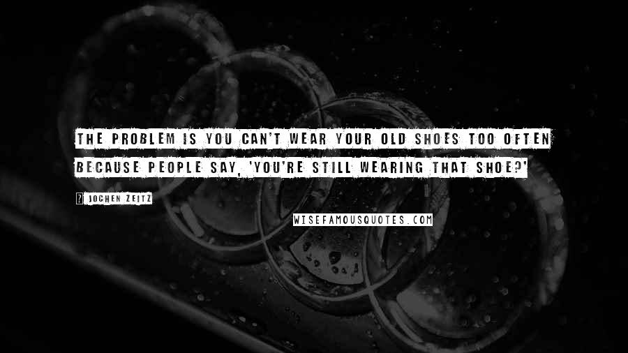Jochen Zeitz Quotes: The problem is you can't wear your old shoes too often because people say, 'You're still wearing that shoe?'