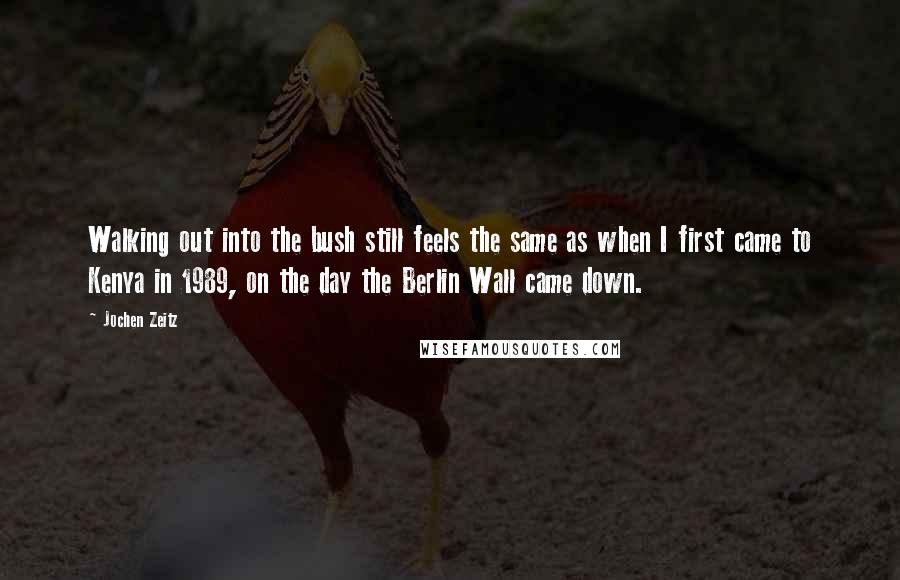 Jochen Zeitz Quotes: Walking out into the bush still feels the same as when I first came to Kenya in 1989, on the day the Berlin Wall came down.