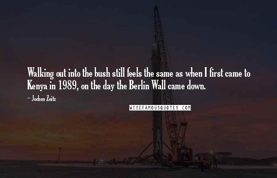 Jochen Zeitz Quotes: Walking out into the bush still feels the same as when I first came to Kenya in 1989, on the day the Berlin Wall came down.