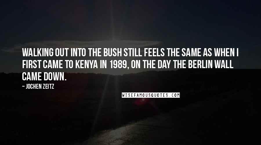 Jochen Zeitz Quotes: Walking out into the bush still feels the same as when I first came to Kenya in 1989, on the day the Berlin Wall came down.