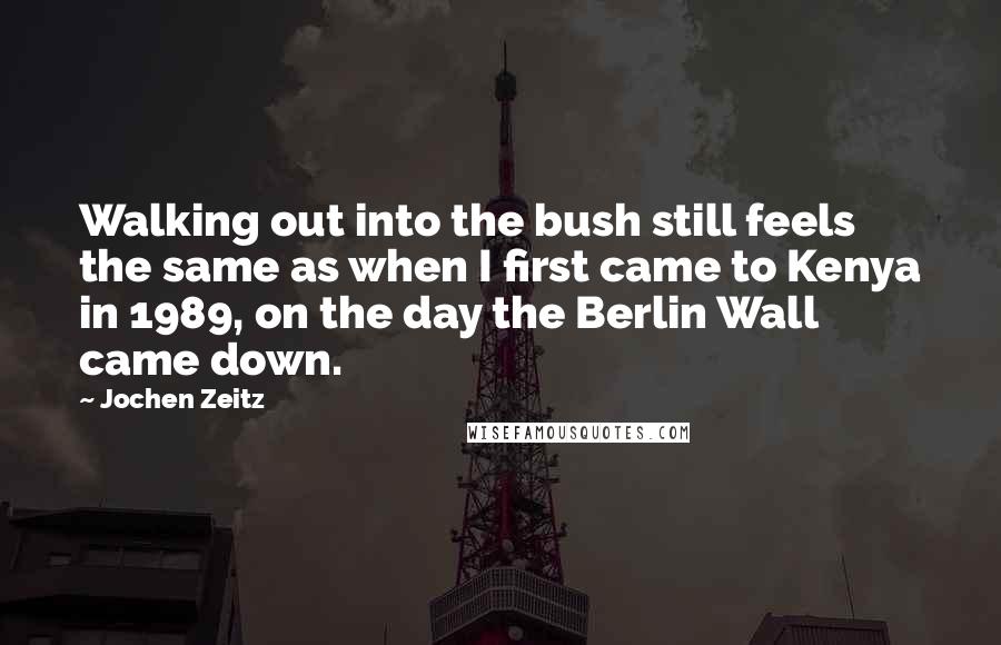 Jochen Zeitz Quotes: Walking out into the bush still feels the same as when I first came to Kenya in 1989, on the day the Berlin Wall came down.