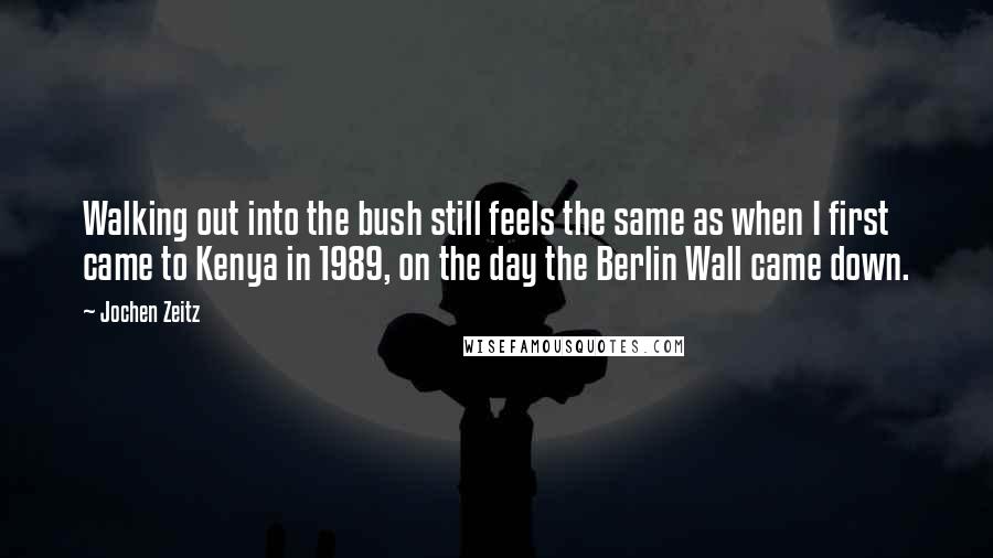 Jochen Zeitz Quotes: Walking out into the bush still feels the same as when I first came to Kenya in 1989, on the day the Berlin Wall came down.