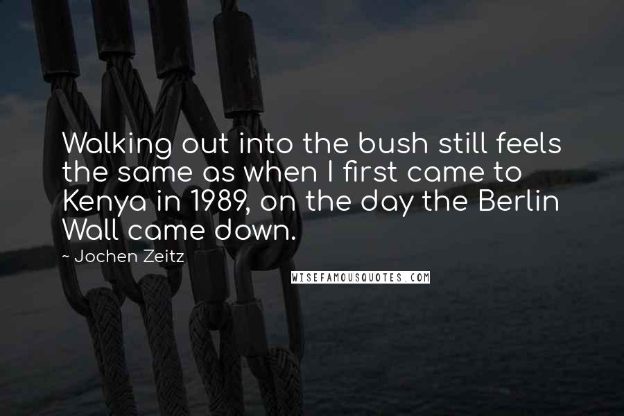 Jochen Zeitz Quotes: Walking out into the bush still feels the same as when I first came to Kenya in 1989, on the day the Berlin Wall came down.