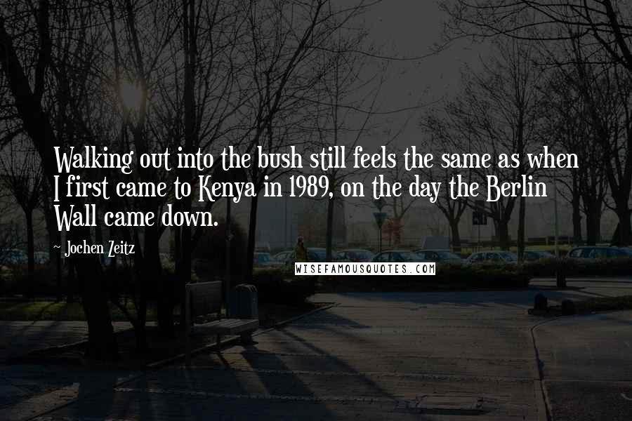 Jochen Zeitz Quotes: Walking out into the bush still feels the same as when I first came to Kenya in 1989, on the day the Berlin Wall came down.