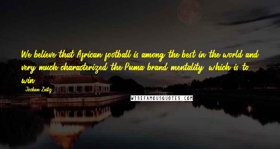 Jochen Zeitz Quotes: We believe that African football is among the best in the world and very much characterized the Puma brand mentality, which is to win.