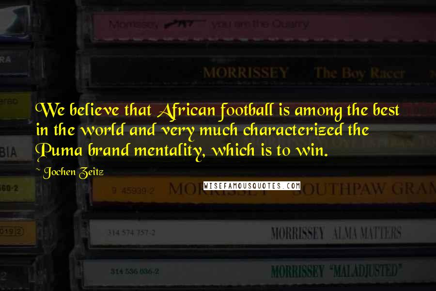 Jochen Zeitz Quotes: We believe that African football is among the best in the world and very much characterized the Puma brand mentality, which is to win.