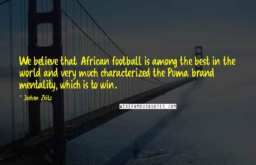 Jochen Zeitz Quotes: We believe that African football is among the best in the world and very much characterized the Puma brand mentality, which is to win.