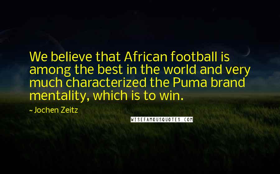 Jochen Zeitz Quotes: We believe that African football is among the best in the world and very much characterized the Puma brand mentality, which is to win.