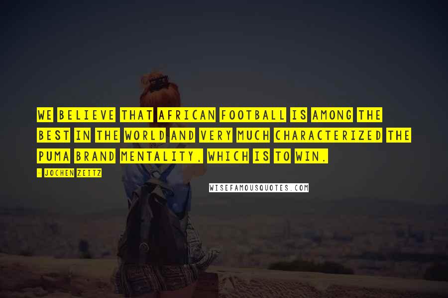 Jochen Zeitz Quotes: We believe that African football is among the best in the world and very much characterized the Puma brand mentality, which is to win.