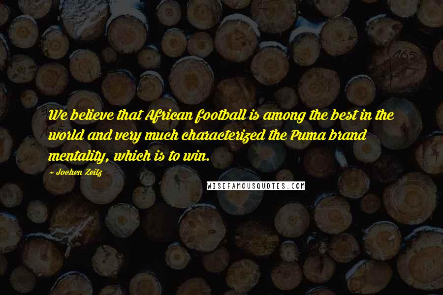 Jochen Zeitz Quotes: We believe that African football is among the best in the world and very much characterized the Puma brand mentality, which is to win.