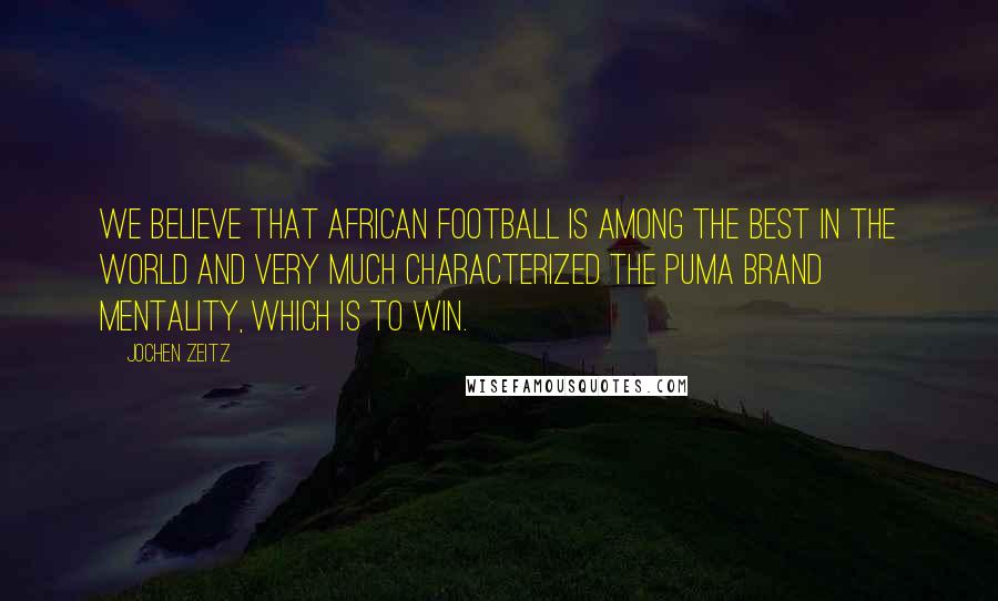 Jochen Zeitz Quotes: We believe that African football is among the best in the world and very much characterized the Puma brand mentality, which is to win.