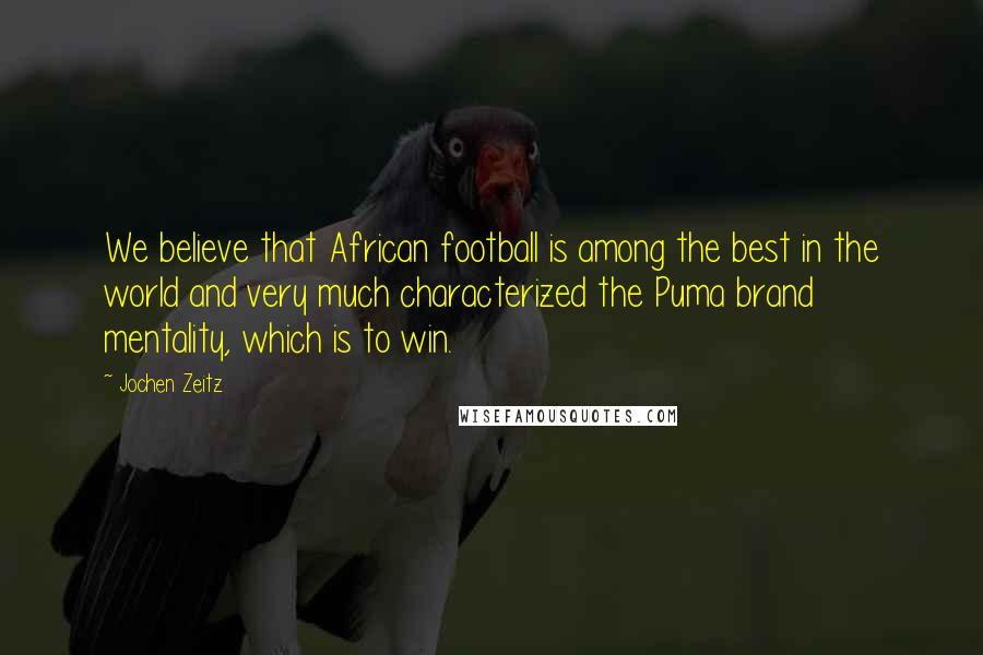 Jochen Zeitz Quotes: We believe that African football is among the best in the world and very much characterized the Puma brand mentality, which is to win.