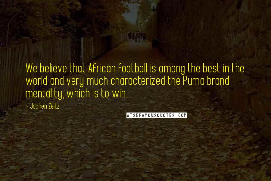 Jochen Zeitz Quotes: We believe that African football is among the best in the world and very much characterized the Puma brand mentality, which is to win.