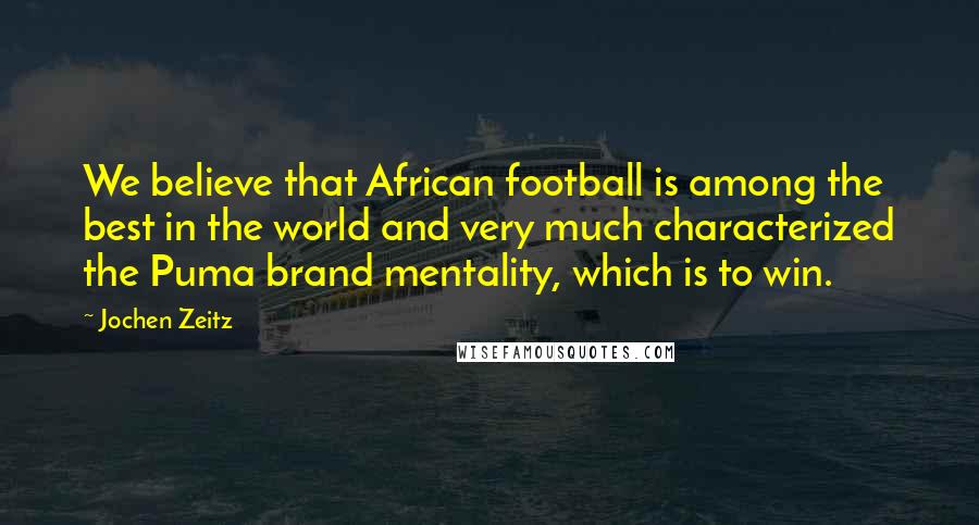 Jochen Zeitz Quotes: We believe that African football is among the best in the world and very much characterized the Puma brand mentality, which is to win.