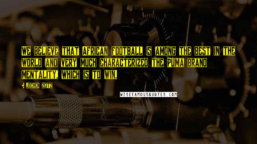 Jochen Zeitz Quotes: We believe that African football is among the best in the world and very much characterized the Puma brand mentality, which is to win.