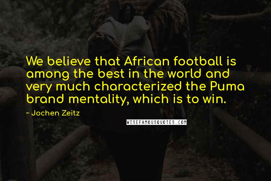 Jochen Zeitz Quotes: We believe that African football is among the best in the world and very much characterized the Puma brand mentality, which is to win.