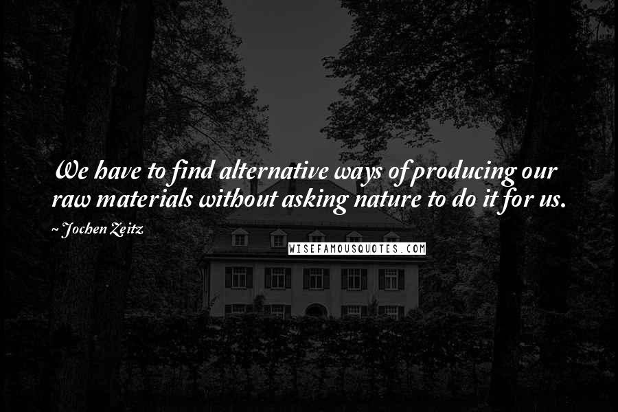 Jochen Zeitz Quotes: We have to find alternative ways of producing our raw materials without asking nature to do it for us.