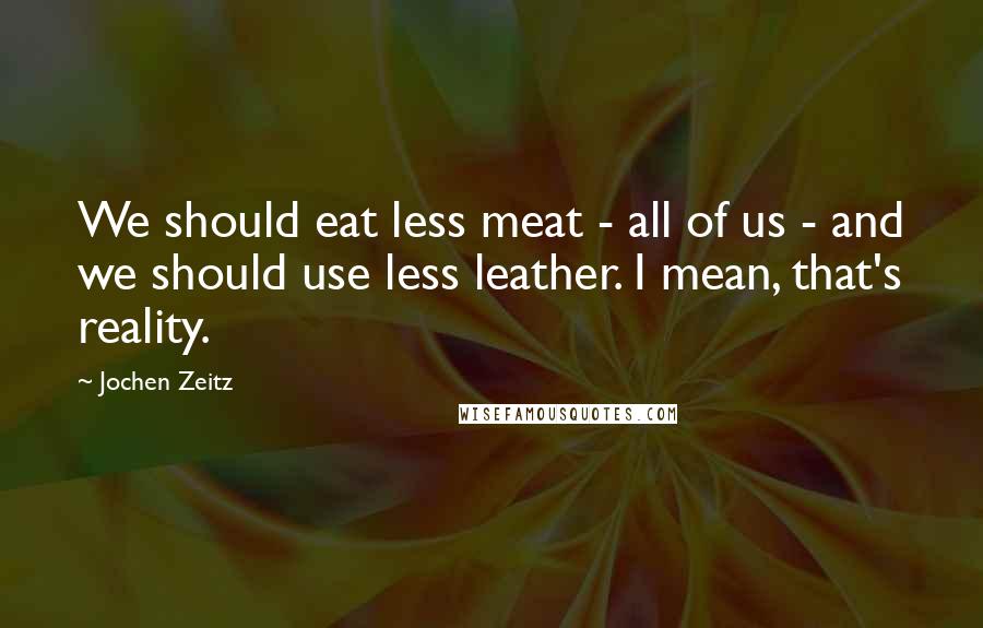 Jochen Zeitz Quotes: We should eat less meat - all of us - and we should use less leather. I mean, that's reality.