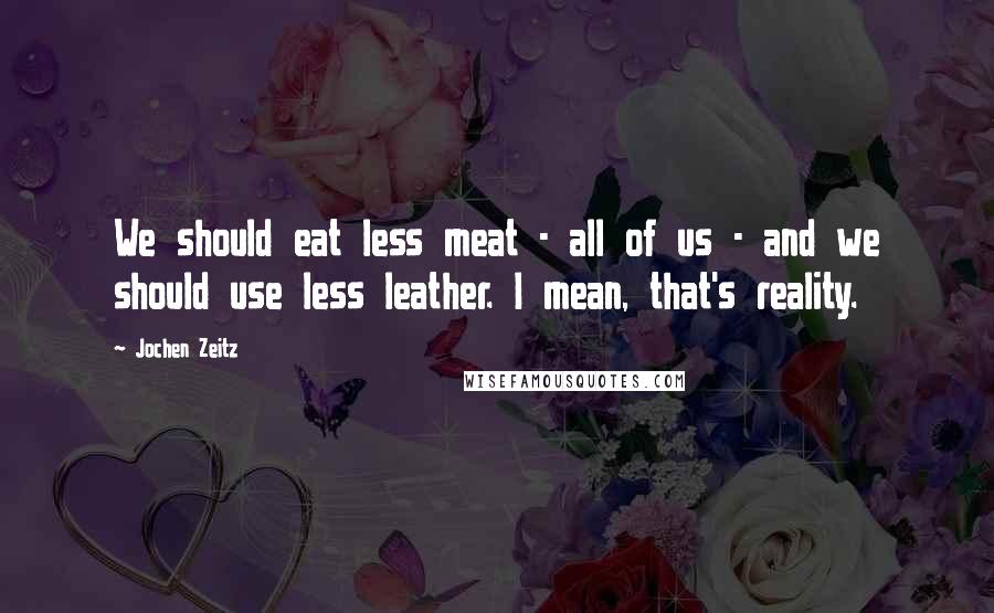 Jochen Zeitz Quotes: We should eat less meat - all of us - and we should use less leather. I mean, that's reality.