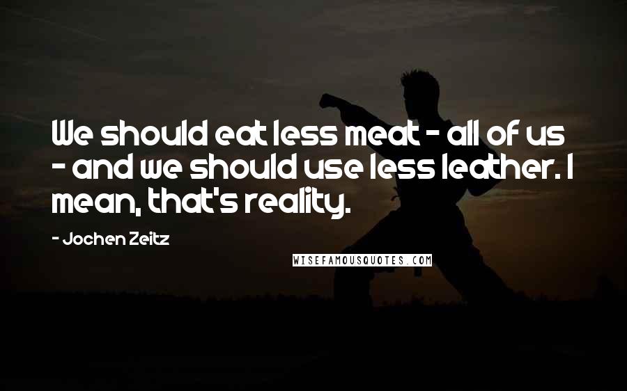 Jochen Zeitz Quotes: We should eat less meat - all of us - and we should use less leather. I mean, that's reality.