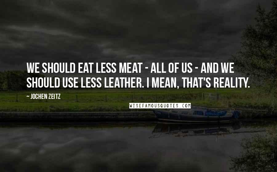 Jochen Zeitz Quotes: We should eat less meat - all of us - and we should use less leather. I mean, that's reality.