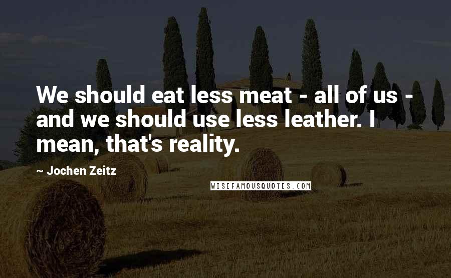 Jochen Zeitz Quotes: We should eat less meat - all of us - and we should use less leather. I mean, that's reality.