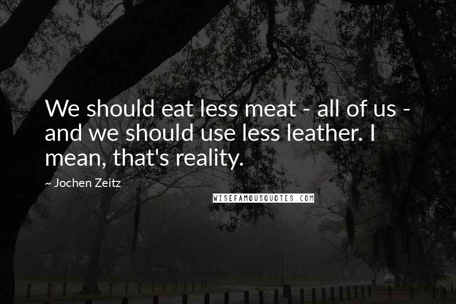 Jochen Zeitz Quotes: We should eat less meat - all of us - and we should use less leather. I mean, that's reality.